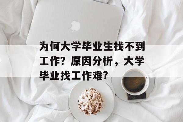 为何大学毕业生找不到工作？原因分析，大学毕业找工作难?