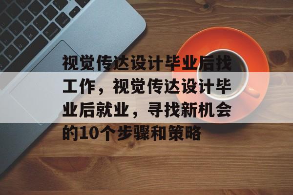 视觉传达设计毕业后找工作，视觉传达设计毕业后就业，寻找新机会的10个步骤和策略