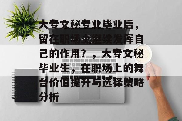 大专文秘专业毕业后,留在职场上继续发挥自己的作用?,大专文秘毕业生,在职场上的舞台价值提升与选择策略分析 大专文秘专业毕业后,留在职场上继续发挥自己的作用?,大专文秘毕业生,在职场上的舞台价值提升与选择策略分析
