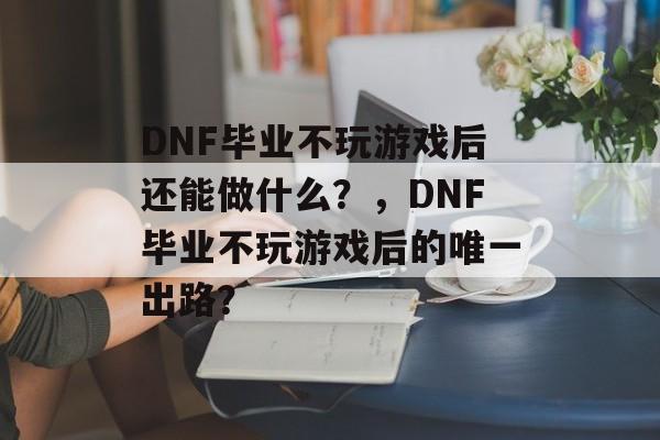 DNF毕业不玩游戏后还能做什么?,DNF毕业不玩游戏后的唯一出路? DNF毕业不玩游戏后还能做什么?,DNF毕业不玩游戏后的唯一出路?