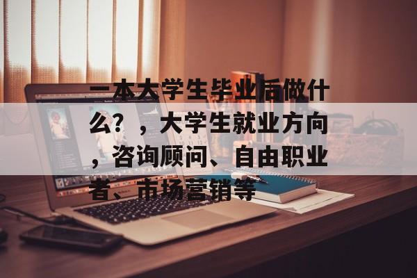 一本大学生毕业后做什么？，大学生就业方向，咨询顾问、自由职业者、市场营销等