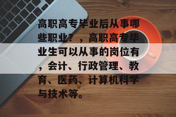高职高专毕业后从事哪些职业？，高职高专毕业生可以从事的岗位有，会计、行政管理、教育、医药、计算机科学与技术等。