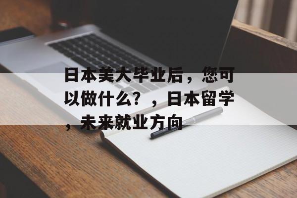 日本美大毕业后，您可以做什么？，日本留学，未来就业方向