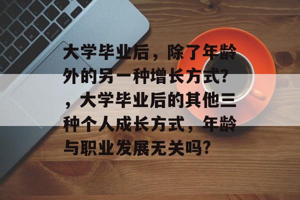 大学毕业后,除了年龄外的另一种增长方式?,大学毕业后的其他三种个人成长方式,年龄与职业发展无关吗? 大学毕业后,除了年龄外的另一种增长方式?,大学毕业后的其他三种个人成长方式,年龄与职业发展无关吗?