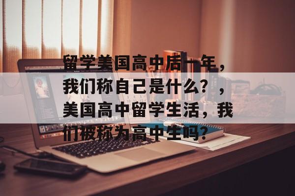 留学美国高中后一年,我们称自己是什么?,美国高中留学生活,我们被称为高中生吗? 留学美国高中后一年,我们称自己是什么?,美国高中留学生活,我们被称为高中生吗?
