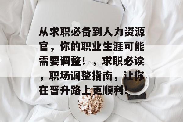 从求职必备到人力资源官,你的职业生涯可能需要调整!,求职必读,职场调整指南,让你在晋升路上更顺利! 从求职必备到人力资源官,你的职业生涯可能需要调整!,求职必读,职场调整指南,让你在晋升路上更顺利!