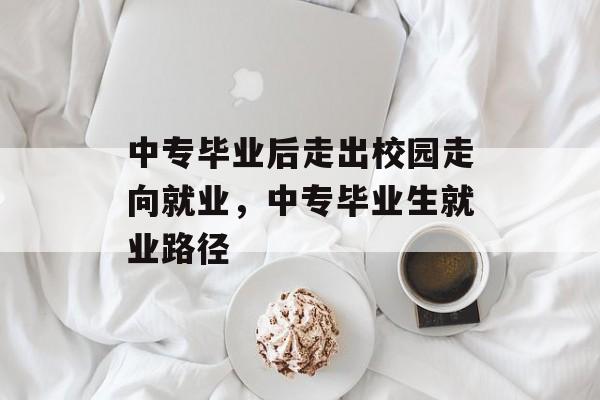 中专毕业后走出校园走向就业,中专毕业生就业路径 中专毕业后走出校园走向就业,中专毕业生就业路径