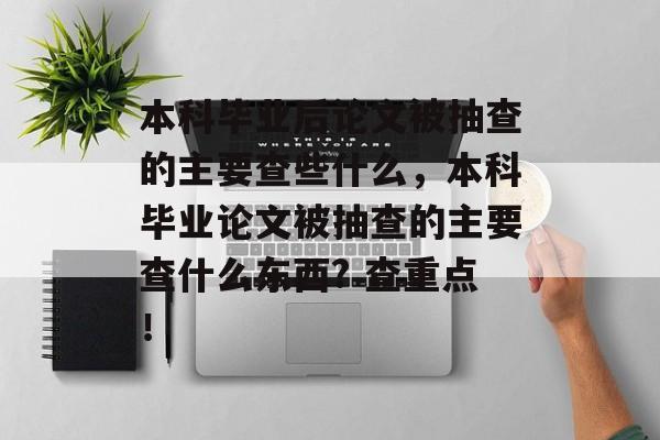 本科毕业后论文被抽查的主要查些什么，本科毕业论文被抽查的主要查什么东西? 查重点！