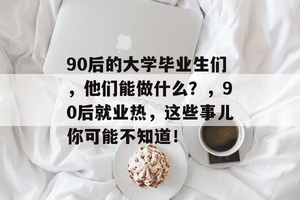 90后的大学毕业生们，他们能做什么？，90后就业热，这些事儿你可能不知道！