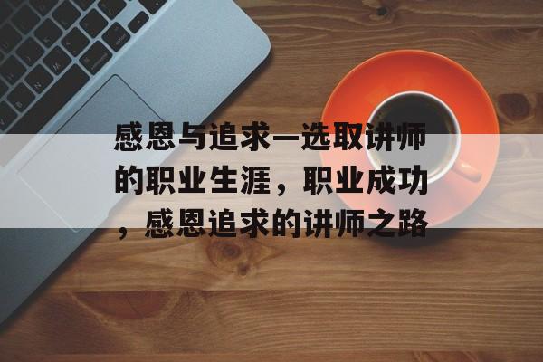 感恩与追求—选取讲师的职业生涯,职业成功,感恩追求的讲师之路 感恩与追求—选取讲师的职业生涯,职业成功,感恩追求的讲师之路