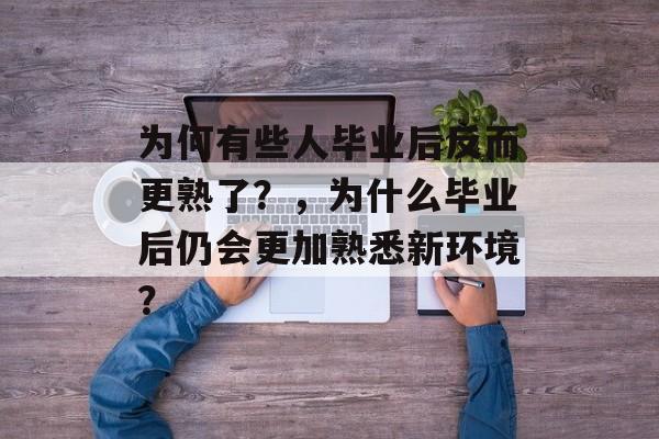 为何有些人毕业后反而更熟了？，为什么毕业后仍会更加熟悉新环境？