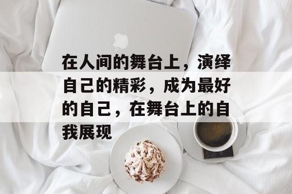 在人间的舞台上，演绎自己的精彩，成为最好的自己，在舞台上的自我展现