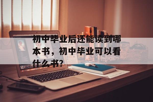 初中毕业后还能读到哪本书，初中毕业可以看什么书？