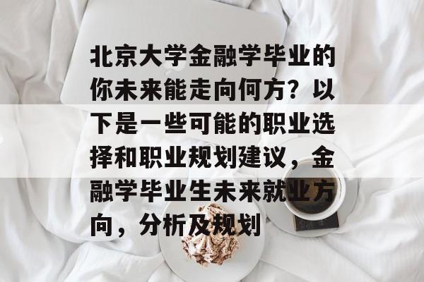 北京大学金融学毕业的你未来能走向何方?以下是一些可能的职业选择和职业规划建议,金融学毕业生未来就业方向,分析及规划 北京大学金融学毕业的你未来能走向何方?以下是一些可能的职业选择和职业规划建议,金融学毕业生未来就业方向,分析及规划