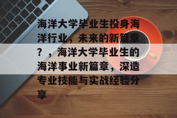 海洋大学毕业生投身海洋行业,未来的新篇章?,海洋大学毕业生的海洋事业新篇章,深造专业技能与实战经验分享 海洋大学毕业生投身海洋行业,未来的新篇章?,海洋大学毕业生的海洋事业新篇章,深造专业技能与实战经验分享
