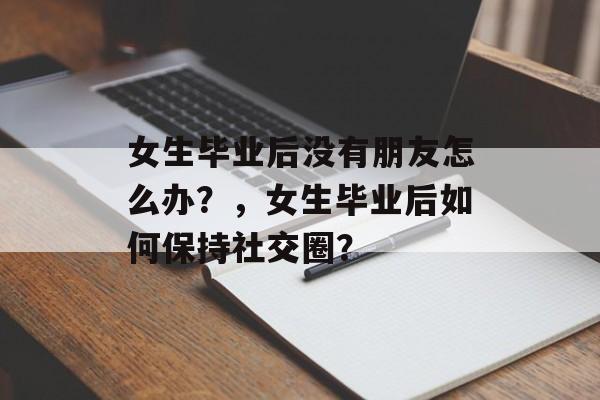 女生毕业后没有朋友怎么办？，女生毕业后如何保持社交圈？