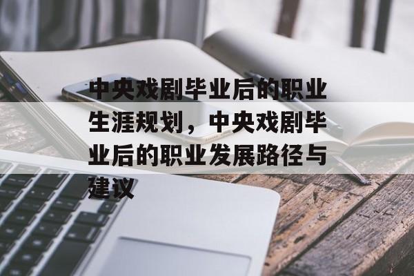 中央戏剧毕业后的职业生涯规划,中央戏剧毕业后的职业发展路径与建议 中央戏剧毕业后的职业生涯规划,中央戏剧毕业后的职业发展路径与建议