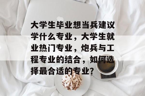 大学生毕业想当兵建议学什么专业，大学生就业热门专业，炮兵与工程专业的结合，如何选择最合适的专业？