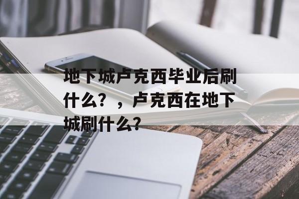 地下城卢克西毕业后刷什么?,卢克西在地下城刷什么? 地下城卢克西毕业后刷什么?,卢克西在地下城刷什么?