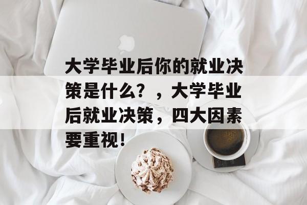 大学毕业后你的就业决策是什么?,大学毕业后就业决策,四大因素要重视! 大学毕业后你的就业决策是什么?,大学毕业后就业决策,四大因素要重视!