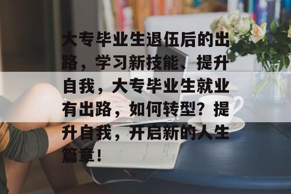 大专毕业生退伍后的出路，学习新技能、提升自我，大专毕业生就业有出路，如何转型？提升自我，开启新的人生篇章！