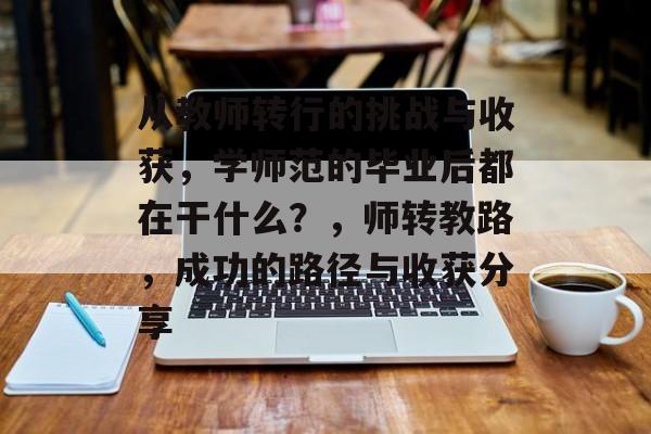 从教师转行的挑战与收获,学师范的毕业后都在干什么?,师转教路,成功的路径与收获分享 从教师转行的挑战与收获,学师范的毕业后都在干什么?,师转教路,成功的路径与收获分享