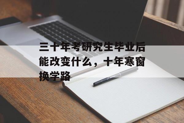 三十年考研究生毕业后能改变什么,十年寒窗换学路 三十年考研究生毕业后能改变什么,十年寒窗换学路