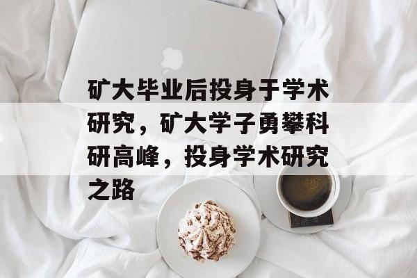 矿大毕业后投身于学术研究，矿大学子勇攀科研高峰，投身学术研究之路
