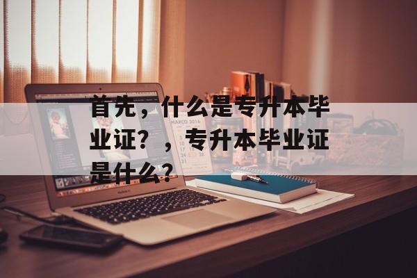 首先，什么是专升本毕业证？，专升本毕业证是什么？