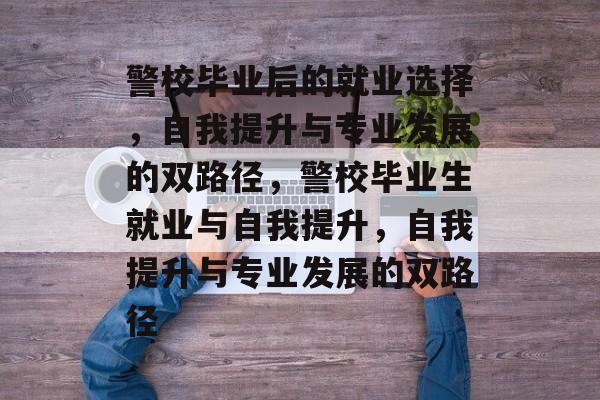 警校毕业后的就业选择,自我提升与专业发展的双路径,警校毕业生就业与自我提升,自我提升与专业发展的双路径 警校毕业后的就业选择,自我提升与专业发展的双路径,警校毕业生就业与自我提升,自我提升与专业发展的双路径