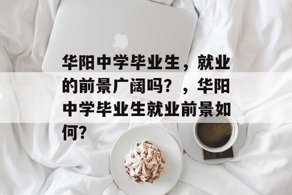 华阳中学毕业生，就业的前景广阔吗？，华阳中学毕业生就业前景如何？