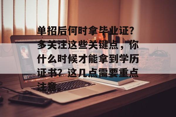 单招后何时拿毕业证?多关注这些关键点,你什么时候才能拿到学历证书?这几点需要重点注意。 单招后何时拿毕业证?多关注这些关键点,你什么时候才能拿到学历证书?这几点需要重点注意。