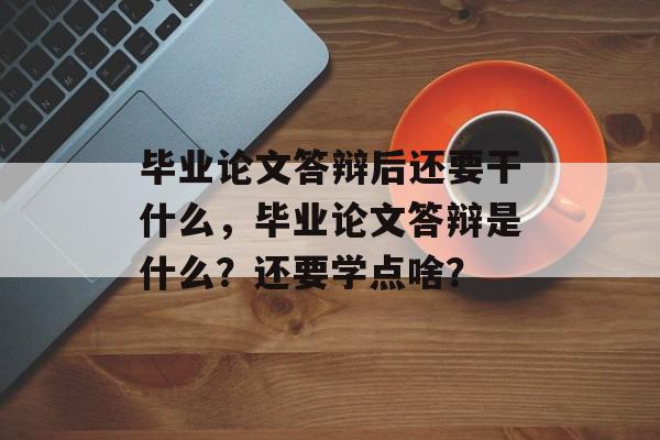毕业论文答辩后还要干什么，毕业论文答辩是什么？还要学点啥？