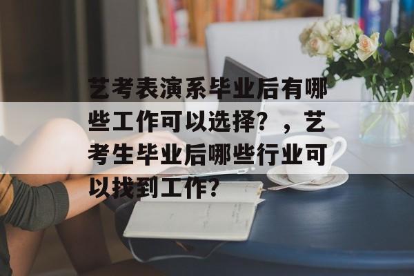 艺考表演系毕业后有哪些工作可以选择?,艺考生毕业后哪些行业可以找到工作? 艺考表演系毕业后有哪些工作可以选择?,艺考生毕业后哪些行业可以找到工作?