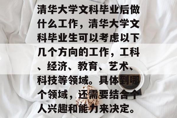 清华大学文科毕业后做什么工作，清华大学文科毕业生可以考虑以下几个方向的工作，工科、经济、教育、艺术、科技等领域。具体到哪个领域，还需要结合个人兴趣和能力来决定。