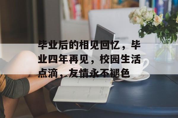 毕业后的相见回忆，毕业四年再见，校园生活点滴，友情永不褪色