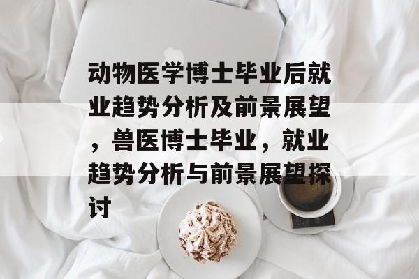 动物医学博士毕业后就业趋势分析及前景展望，兽医博士毕业，就业趋势分析与前景展望探讨