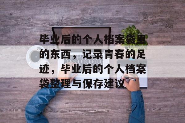 毕业后的个人档案袋里的东西,记录青春的足迹,毕业后的个人档案袋整理与保存建议 毕业后的个人档案袋里的东西,记录青春的足迹,毕业后的个人档案袋整理与保存建议