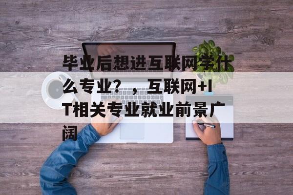 毕业后想进互联网学什么专业？，互联网+IT相关专业就业前景广阔