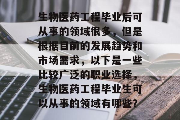 生物医药工程毕业后可从事的领域很多，但是根据目前的发展趋势和市场需求，以下是一些比较广泛的职业选择，生物医药工程毕业生可以从事的领域有哪些？