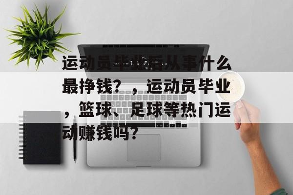 运动员毕业后从事什么最挣钱？，运动员毕业，篮球、足球等热门运动赚钱吗？