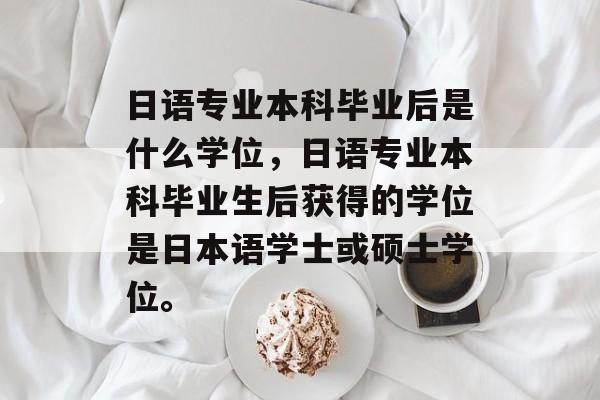 日语专业本科毕业后是什么学位，日语专业本科毕业生后获得的学位是日本语学士或硕士学位。