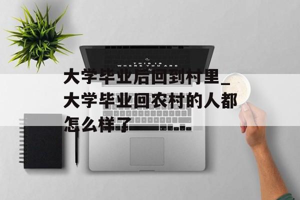 大学毕业后回到村里_大学毕业回农村的人都怎么样了 大学毕业后回到村里_大学毕业回农村的人都怎么样了