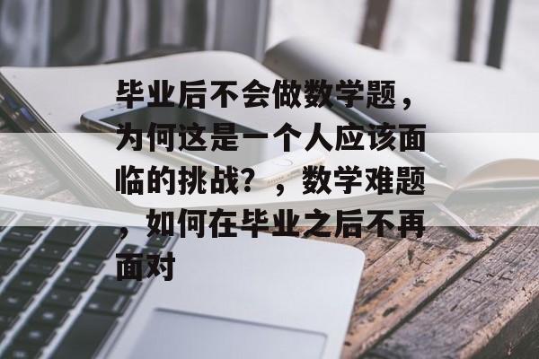 毕业后不会做数学题,为何这是一个人应该面临的挑战?,数学难题,如何在毕业之后不再面对 毕业后不会做数学题,为何这是一个人应该面临的挑战?,数学难题,如何在毕业之后不再面对