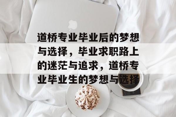 道桥专业毕业后的梦想与选择，毕业求职路上的迷茫与追求，道桥专业毕业生的梦想与选择