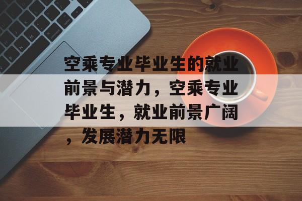 空乘专业毕业生的就业前景与潜力，空乘专业毕业生，就业前景广阔，发展潜力无限