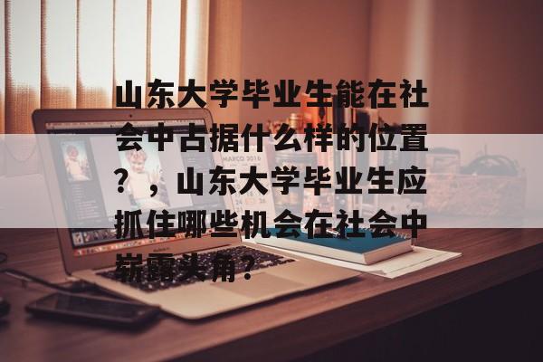山东大学毕业生能在社会中占据什么样的位置?,山东大学毕业生应抓住哪些机会在社会中崭露头角? 山东大学毕业生能在社会中占据什么样的位置?,山东大学毕业生应抓住哪些机会在社会中崭露头角?
