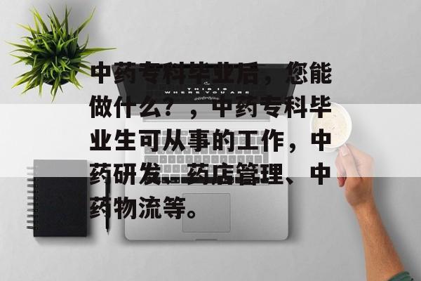 中药专科毕业后,您能做什么?,中药专科毕业生可从事的工作,中药研发、药店管理、中药物流等。 中药专科毕业后,您能做什么?,中药专科毕业生可从事的工作,中药研发、药店管理、中药物流等。