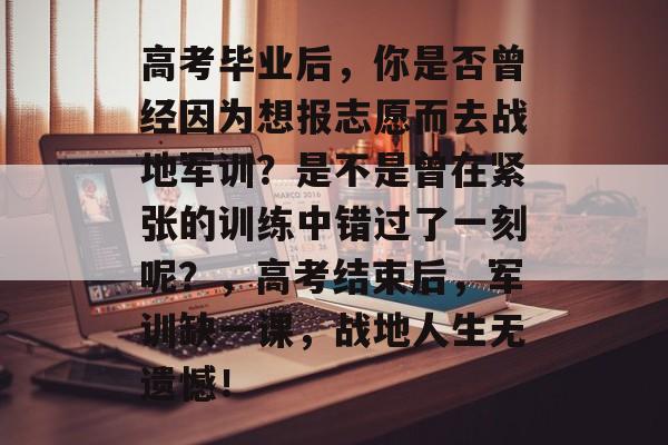 高考毕业后,你是否曾经因为想报志愿而去战地军训?是不是曾在紧张的训练中错过了一刻呢?,高考结束后,军训缺一课,战地人生无遗憾! 高考毕业后,你是否曾经因为想报志愿而去战地军训?是不是曾在紧张的训练中错过了一刻呢?,高考结束后,军训缺一课,战地人生无遗憾!