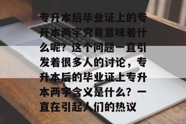 专升本后毕业证上的专升本两字究竟意味着什么呢?这个问题一直引发着很多人的讨论,专升本后的毕业证上专升本两字含义是什么?一直在引起人们的热议 专升本后毕业证上的专升本两字究竟意味着什么呢?这个问题一直引发着很多人的讨论,专升本后的毕业证上专升本两字含义是什么?一直在引起人们的热议